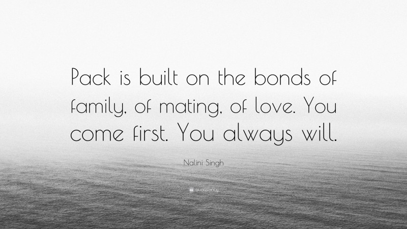Nalini Singh Quote: “Pack is built on the bonds of family, of mating, of love. You come first. You always will.”