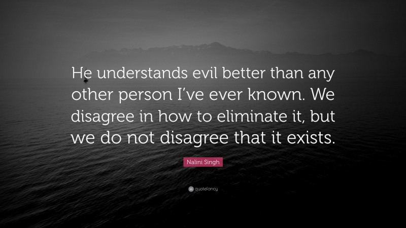 Nalini Singh Quote: “He understands evil better than any other person I’ve ever known. We disagree in how to eliminate it, but we do not disagree that it exists.”