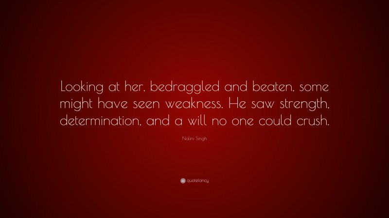 Nalini Singh Quote: “Looking at her, bedraggled and beaten, some might have seen weakness. He saw strength, determination, and a will no one could crush.”