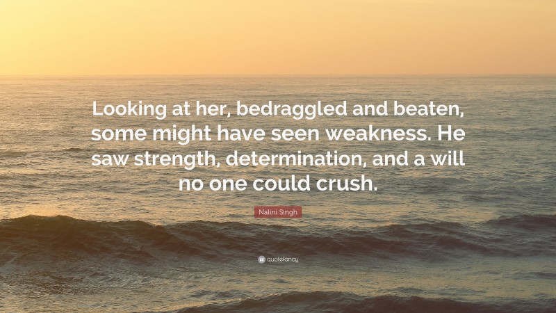 Nalini Singh Quote: “Looking at her, bedraggled and beaten, some might have seen weakness. He saw strength, determination, and a will no one could crush.”