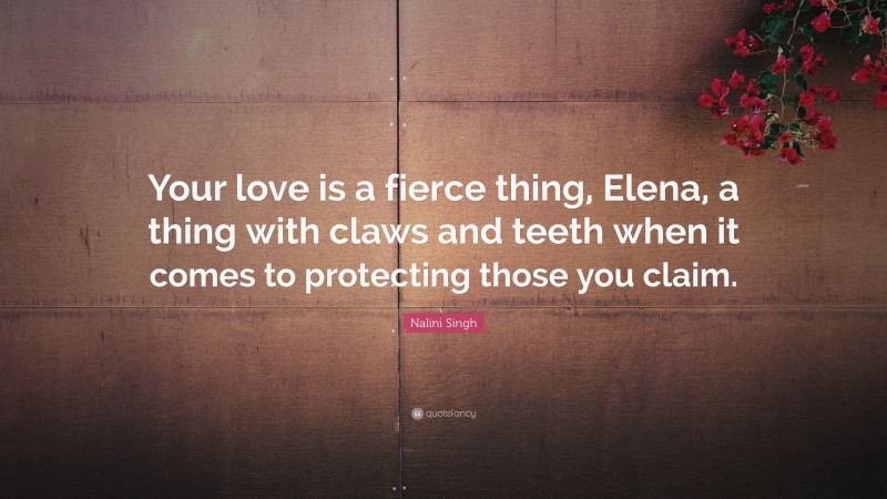 Nalini Singh Quote: “Your love is a fierce thing, Elena, a thing with claws and teeth when it comes to protecting those you claim.”