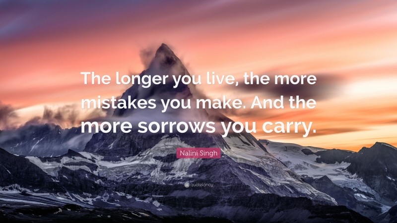 Nalini Singh Quote: “The longer you live, the more mistakes you make. And the more sorrows you carry.”