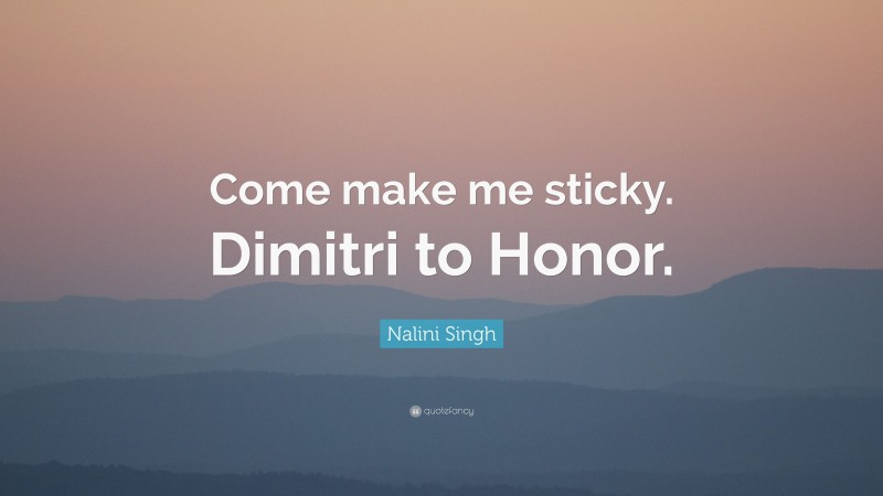 Nalini Singh Quote: “Come make me sticky. Dimitri to Honor.”