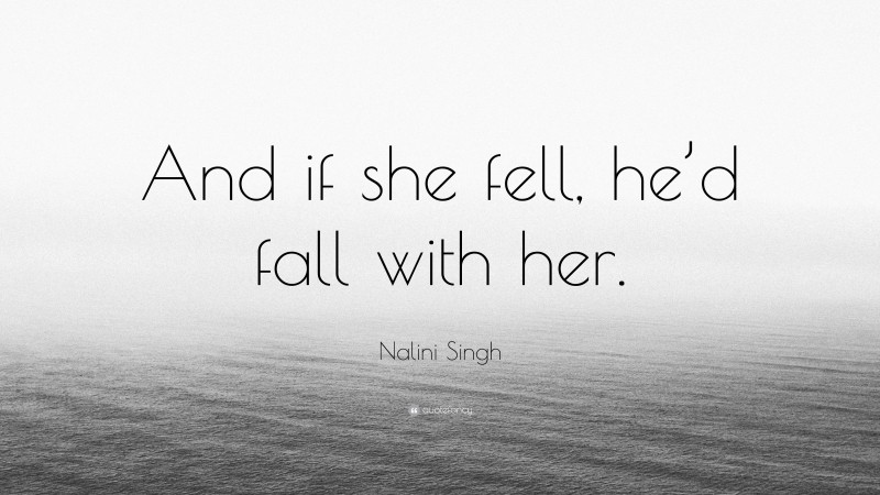 Nalini Singh Quote: “And if she fell, he’d fall with her.”