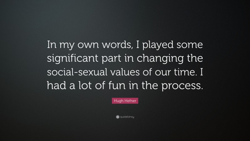 Hugh Hefner Quote: “In my own words, I played some significant part in changing the social-sexual values of our time. I had a lot of fun in the process.”