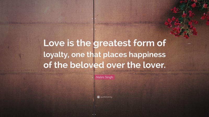 Nalini Singh Quote: “Love is the greatest form of loyalty, one that places happiness of the beloved over the lover.”