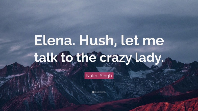 Nalini Singh Quote: “Elena. Hush, let me talk to the crazy lady.”