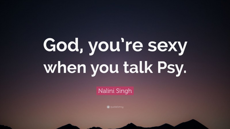 Nalini Singh Quote: “God, you’re sexy when you talk Psy.”