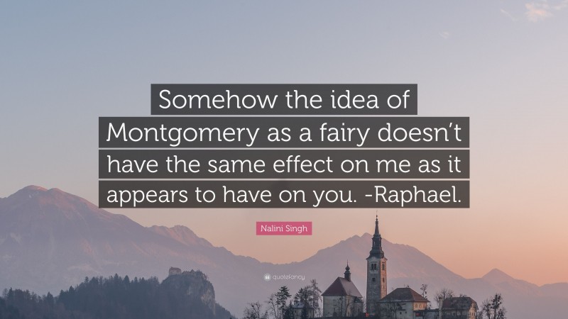 Nalini Singh Quote: “Somehow the idea of Montgomery as a fairy doesn’t have the same effect on me as it appears to have on you. -Raphael.”
