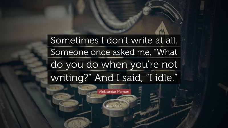 Aleksandar Hemon Quote: “Sometimes I don’t write at all. Someone once asked me, “What do you do when you’re not writing?” And I said, “I idle.””