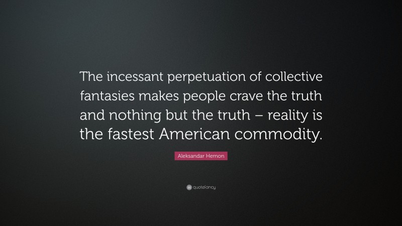 Aleksandar Hemon Quote: “The incessant perpetuation of collective fantasies makes people crave the truth and nothing but the truth – reality is the fastest American commodity.”