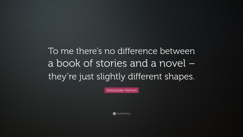 Aleksandar Hemon Quote: “To me there’s no difference between a book of stories and a novel – they’re just slightly different shapes.”