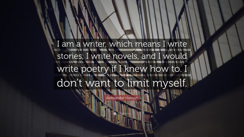 Aleksandar Hemon Quote: “I am a writer, which means I write stories, I write novels, and I would write poetry if I knew how to. I don’t want to limit myself.”