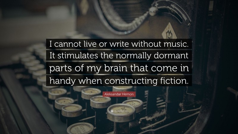 Aleksandar Hemon Quote: “I cannot live or write without music. It stimulates the normally dormant parts of my brain that come in handy when constructing fiction.”