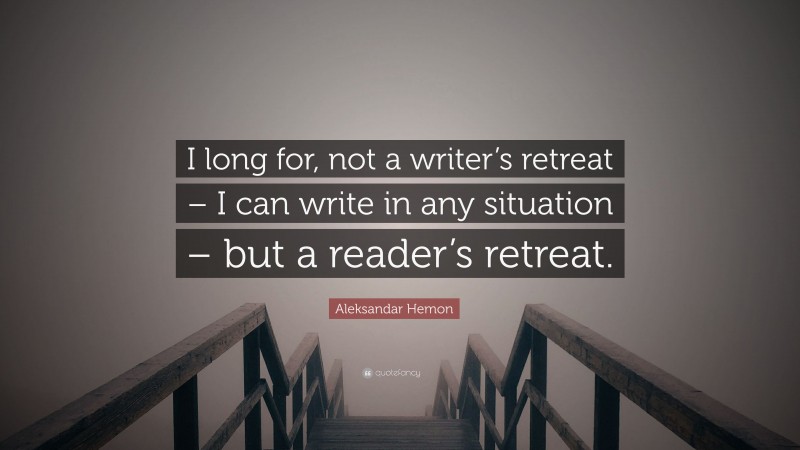 Aleksandar Hemon Quote: “I long for, not a writer’s retreat – I can write in any situation – but a reader’s retreat.”
