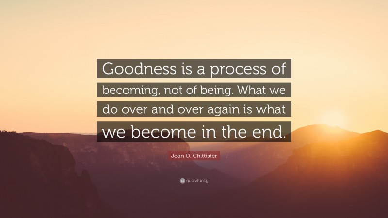 Joan D. Chittister Quote: “Goodness is a process of becoming, not of being. What we do over and over again is what we become in the end.”