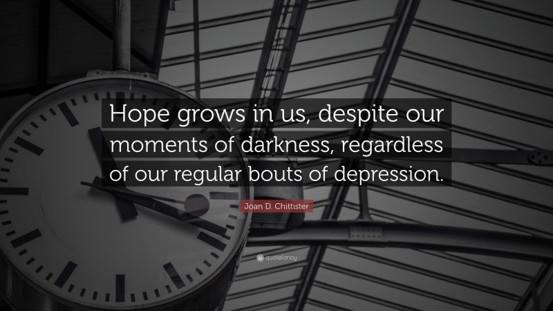 Joan D. Chittister Quote: “Hope grows in us, despite our moments of darkness, regardless of our regular bouts of depression.”