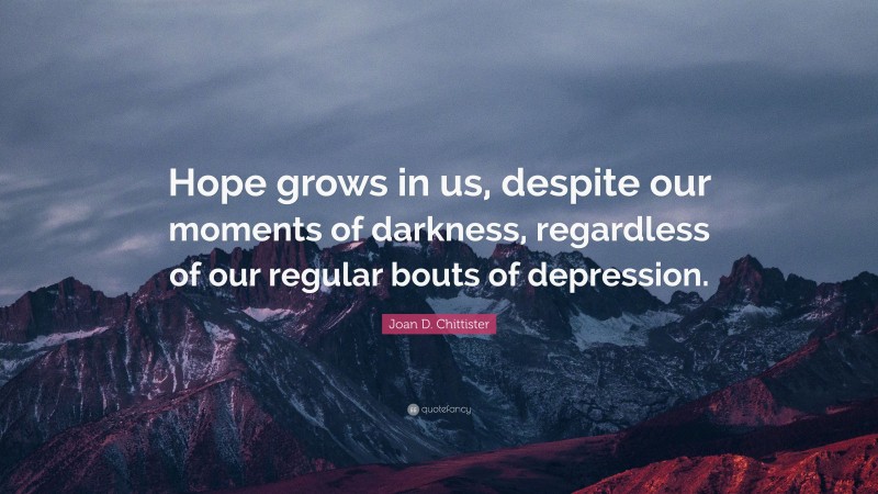 Joan D. Chittister Quote: “Hope grows in us, despite our moments of darkness, regardless of our regular bouts of depression.”