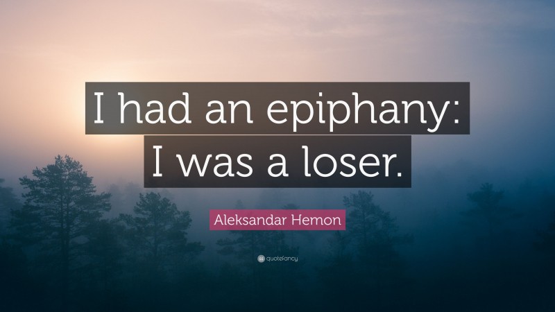 Aleksandar Hemon Quote: “I had an epiphany: I was a loser.”