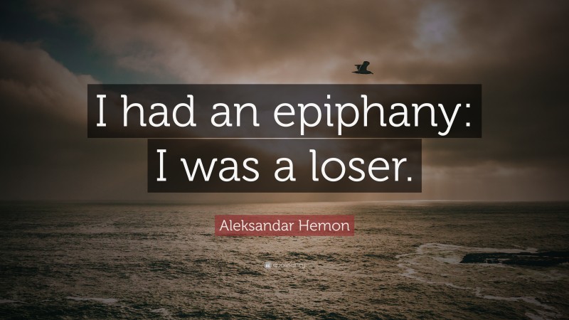 Aleksandar Hemon Quote: “I had an epiphany: I was a loser.”