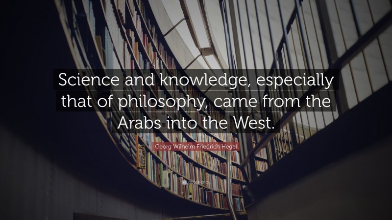 Georg Wilhelm Friedrich Hegel Quote: “Science and knowledge, especially that of philosophy, came from the Arabs into the West.”