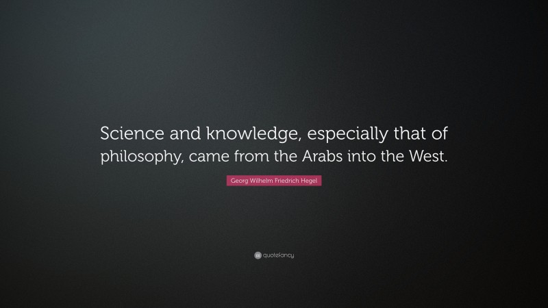 Georg Wilhelm Friedrich Hegel Quote: “Science and knowledge, especially that of philosophy, came from the Arabs into the West.”