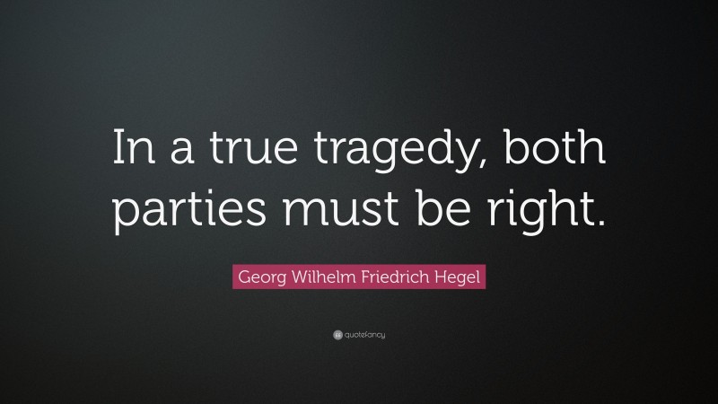 Georg Wilhelm Friedrich Hegel Quote: “In a true tragedy, both parties must be right.”