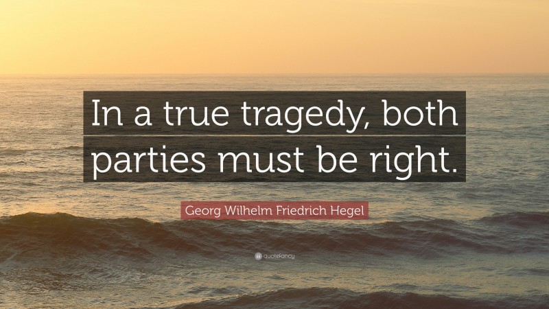 Georg Wilhelm Friedrich Hegel Quote: “In a true tragedy, both parties must be right.”