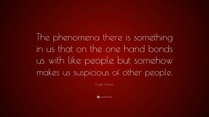 Hugh Hefner Quote: “The phenomena there is something in us that on the one hand bonds us with like people but somehow makes us suspicious of other people.”