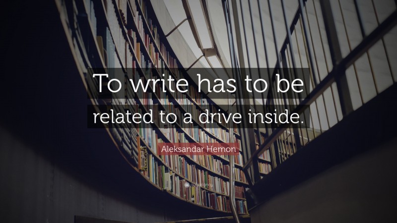 Aleksandar Hemon Quote: “To write has to be related to a drive inside.”