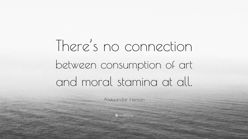 Aleksandar Hemon Quote: “There’s no connection between consumption of art and moral stamina at all.”