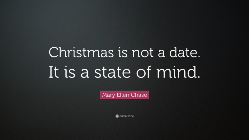 Mary Ellen Chase Quote: “Christmas is not a date. It is a state of mind.”