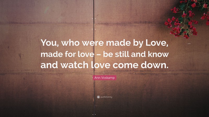 Ann Voskamp Quote: “You, who were made by Love, made for love – be still and know and watch love come down.”