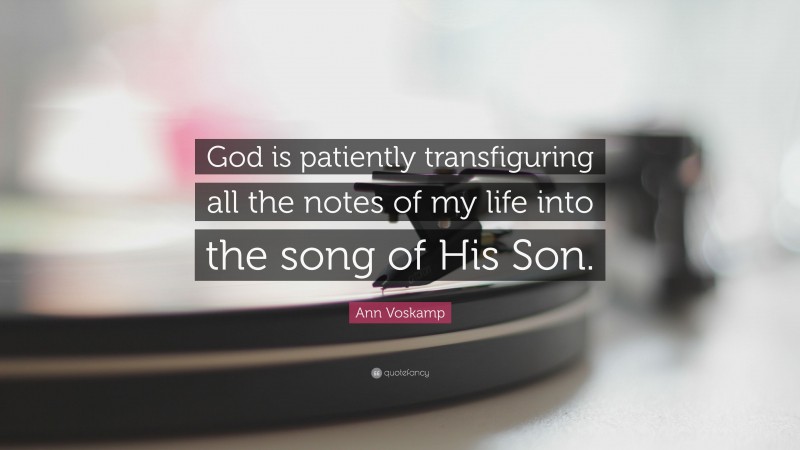 Ann Voskamp Quote: “God is patiently transfiguring all the notes of my life into the song of His Son.”