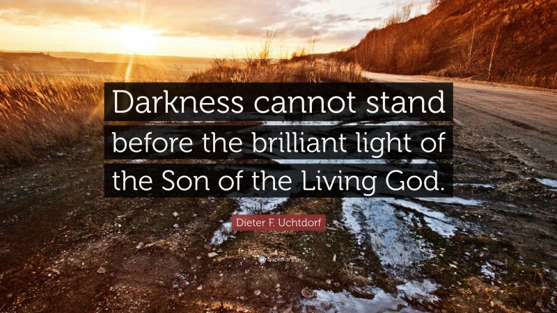 Dieter F. Uchtdorf Quote: “Darkness cannot stand before the brilliant light of the Son of the Living God.”