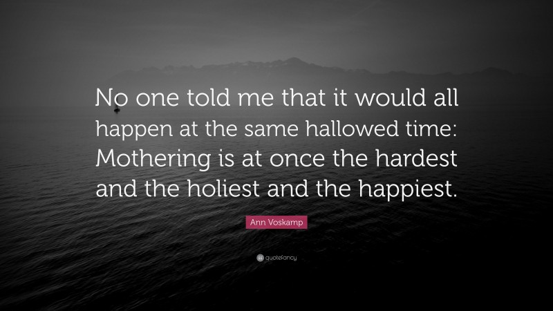 Ann Voskamp Quote: “No one told me that it would all happen at the same hallowed time: Mothering is at once the hardest and the holiest and the happiest.”