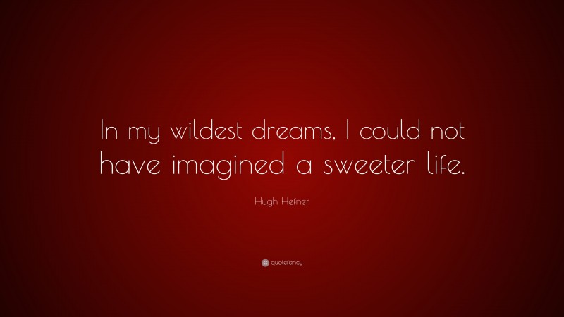 Hugh Hefner Quote: “In my wildest dreams, I could not have imagined a sweeter life.”