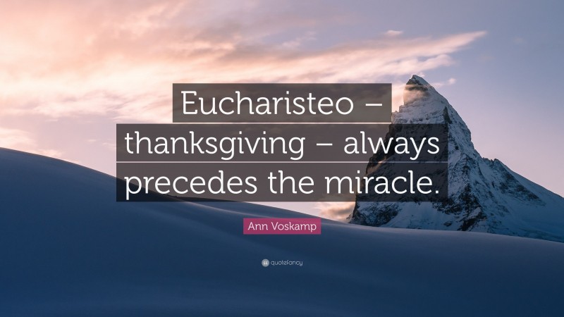 Ann Voskamp Quote: “Eucharisteo – thanksgiving – always precedes the miracle.”