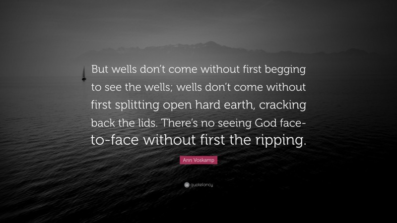 Ann Voskamp Quote: “But wells don’t come without first begging to see the wells; wells don’t come without first splitting open hard earth, cracking back the lids. There’s no seeing God face-to-face without first the ripping.”