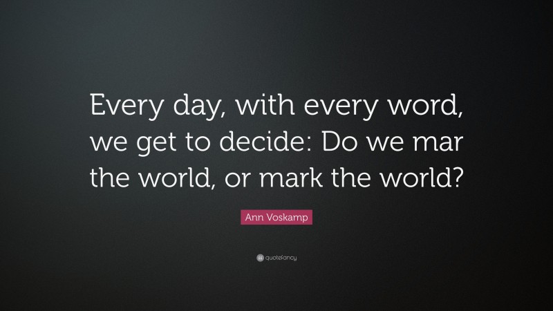 Ann Voskamp Quote: “Every day, with every word, we get to decide: Do we mar the world, or mark the world?”