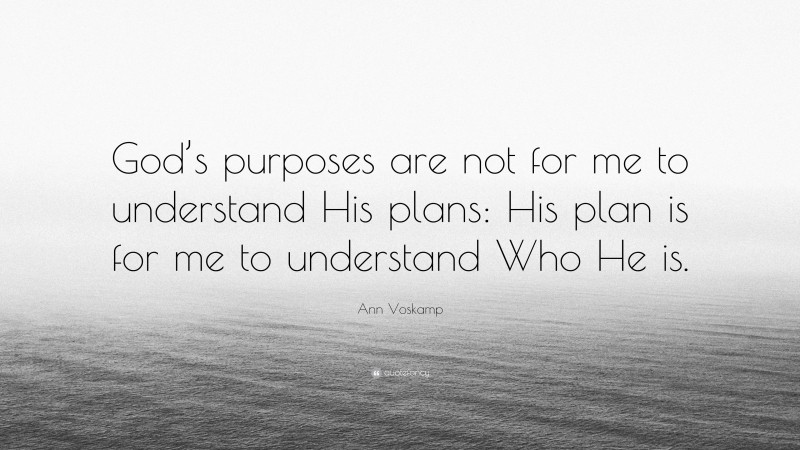 Ann Voskamp Quote: “God’s purposes are not for me to understand His plans: His plan is for me to understand Who He is.”