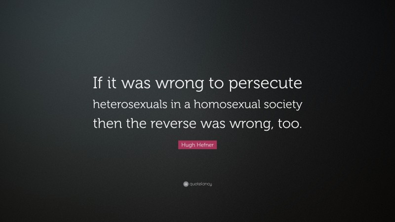 Hugh Hefner Quote: “If it was wrong to persecute heterosexuals in a homosexual society then the reverse was wrong, too.”