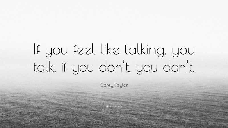 Corey Taylor Quote: “If you feel like talking, you talk, if you don’t, you don’t.”