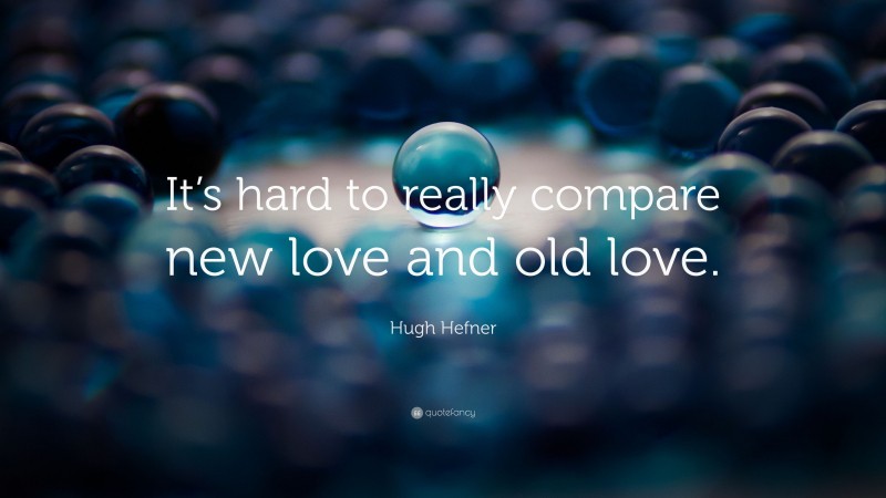 Hugh Hefner Quote: “It’s hard to really compare new love and old love.”