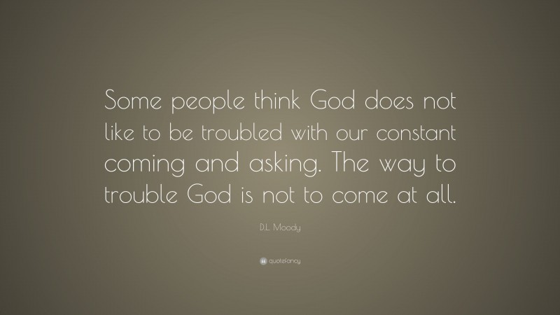 D.L. Moody Quote: “Some people think God does not like to be troubled ...