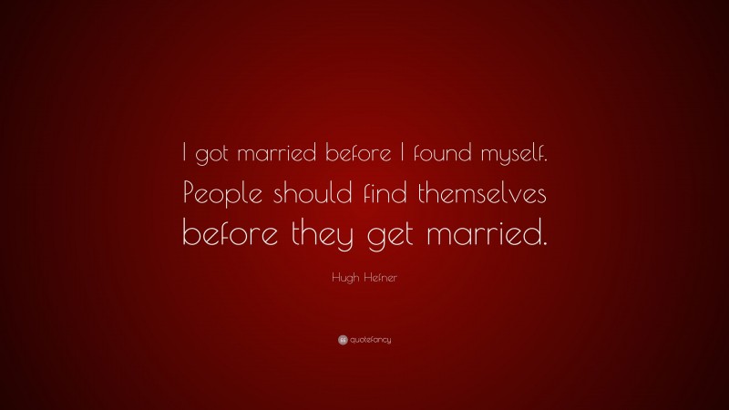 Hugh Hefner Quote: “I got married before I found myself. People should find themselves before they get married.”