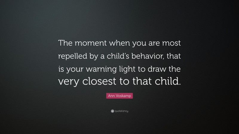 Ann Voskamp Quote: “The moment when you are most repelled by a child’s behavior, that is your warning light to draw the very closest to that child.”