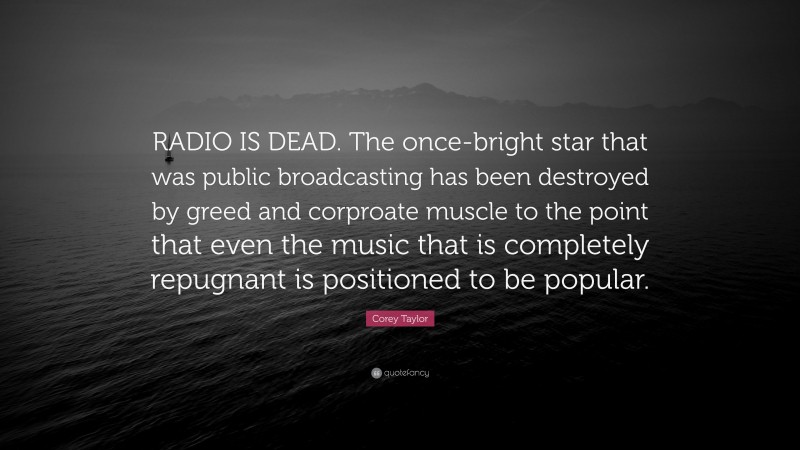 Corey Taylor Quote: “RADIO IS DEAD. The once-bright star that was public broadcasting has been destroyed by greed and corproate muscle to the point that even the music that is completely repugnant is positioned to be popular.”