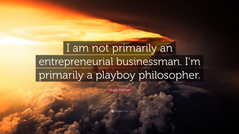 Hugh Hefner Quote: “I am not primarily an entrepreneurial businessman. I’m primarily a playboy philosopher.”