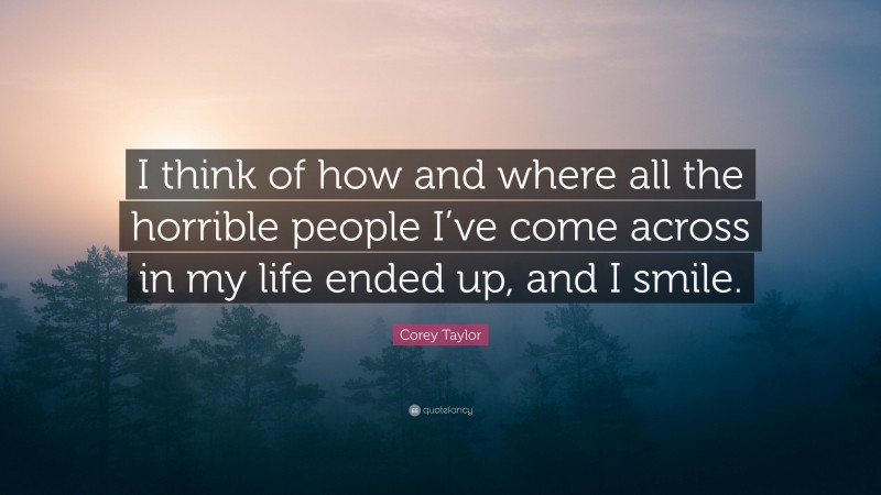 Corey Taylor Quote: “I think of how and where all the horrible people I’ve come across in my life ended up, and I smile.”